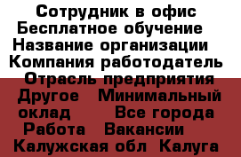 Сотрудник в офис Бесплатное обучение › Название организации ­ Компания-работодатель › Отрасль предприятия ­ Другое › Минимальный оклад ­ 1 - Все города Работа » Вакансии   . Калужская обл.,Калуга г.